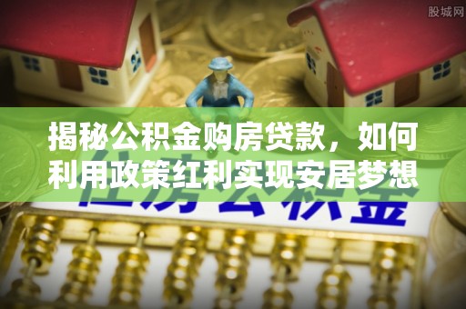 乌海揭秘公积金购房贷款，如何利用政策红利实现安居梦想
