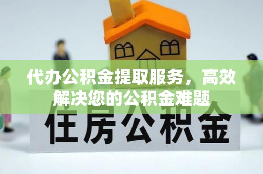 乌海代办公积金提取服务，高效解决您的公积金难题