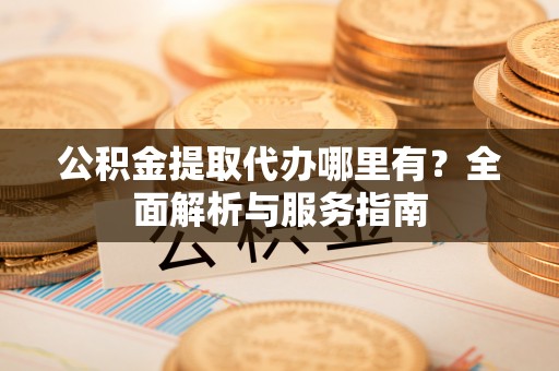 乌海公积金提取代办哪里有？全面解析与服务指南