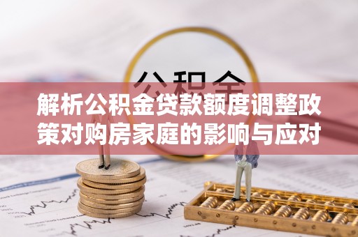 乌海解析公积金贷款额度调整政策对购房家庭的影响与应对策略