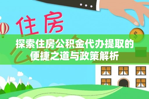 乌海探索住房公积金代办提取的便捷之道与政策解析