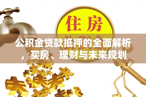 乌海公积金贷款抵押的全面解析，买房、理财与未来规划