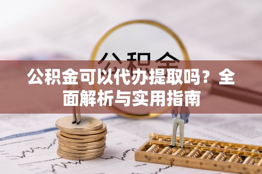 乌海公积金可以代办提取吗？全面解析与实用指南