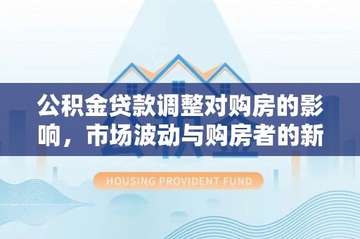 乌海公积金贷款调整对购房的影响，市场波动与购房者的新选择