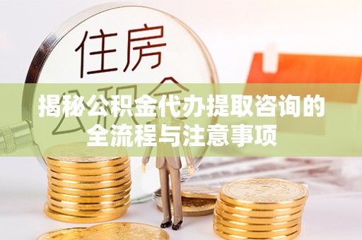 乌海揭秘公积金代办提取咨询的全流程与注意事项