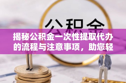 乌海揭秘公积金一次性提取代办的流程与注意事项，助您轻松搞定财务规划
