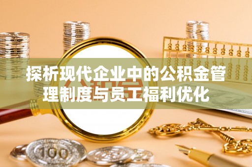 乌海探析现代企业中的公积金管理制度与员工福利优化