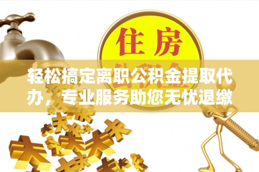 乌海轻松搞定离职公积金提取代办，专业服务助您无忧退缴