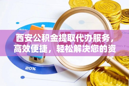 乌海西安公积金提取代办服务，高效便捷，轻松解决您的资金需求