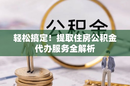 乌海轻松搞定！提取住房公积金代办服务全解析