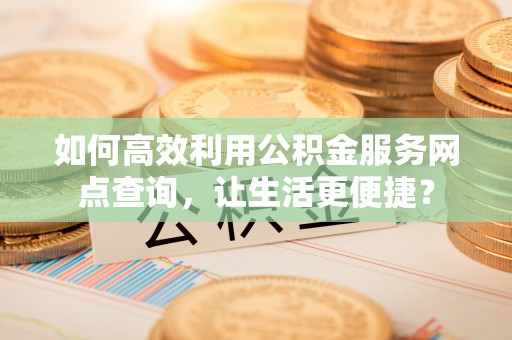 乌海如何高效利用公积金服务网点查询，让生活更便捷？