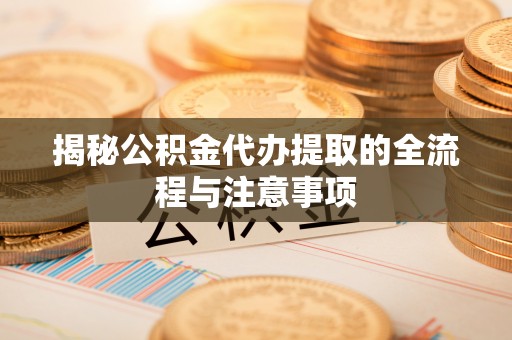 乌海揭秘公积金代办提取的全流程与注意事项