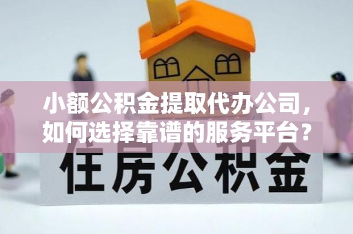 乌海小额公积金提取代办公司，如何选择靠谱的服务平台？