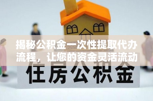 乌海揭秘公积金一次性提取代办流程，让您的资金灵活流动