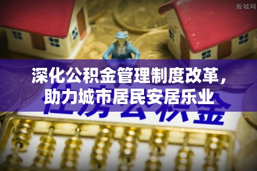 乌海深化公积金管理制度改革，助力城市居民安居乐业