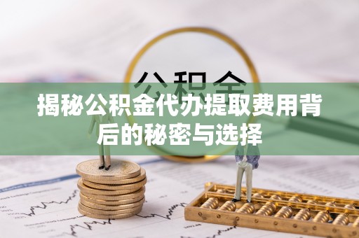 乌海揭秘公积金代办提取费用背后的秘密与选择