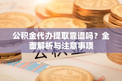 乌海公积金代办提取靠谱吗？全面解析与注意事项