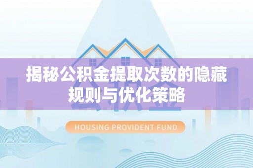 乌海揭秘公积金提取次数的隐藏规则与优化策略