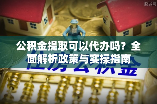 乌海公积金提取可以代办吗？全面解析政策与实操指南