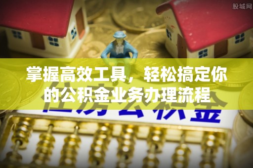 乌海掌握高效工具，轻松搞定你的公积金业务办理流程