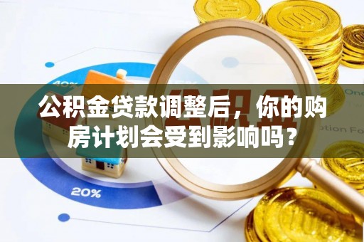 乌海公积金贷款调整后，你的购房计划会受到影响吗？