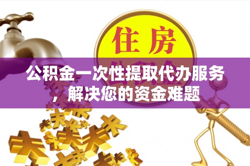 乌海公积金一次性提取代办服务，解决您的资金难题