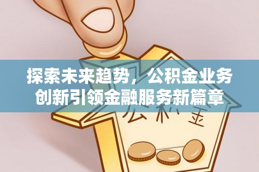 乌海探索未来趋势，公积金业务创新引领金融服务新篇章