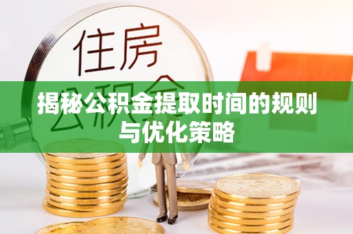 乌海揭秘公积金提取时间的规则与优化策略
