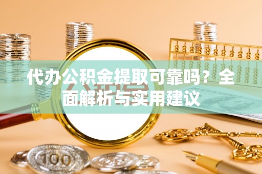 乌海代办公积金提取可靠吗？全面解析与实用建议