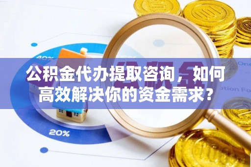 乌海公积金代办提取咨询，如何高效解决你的资金需求？