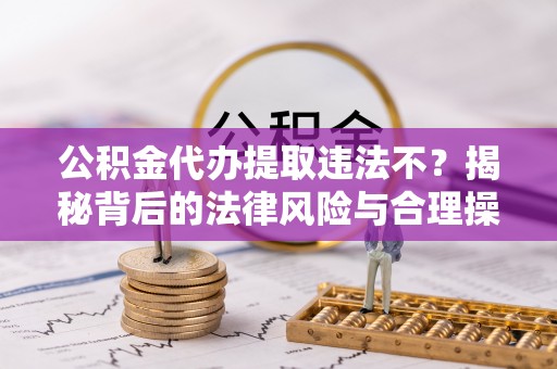 乌海公积金代办提取违法不？揭秘背后的法律风险与合理操作