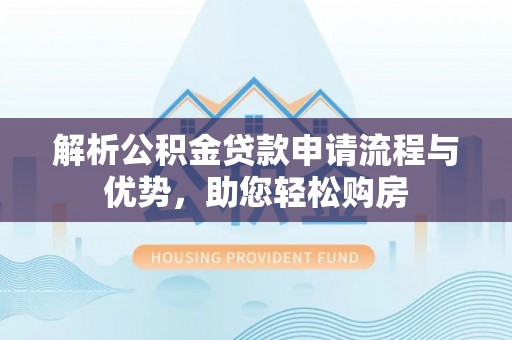 乌海解析公积金贷款申请流程与优势，助您轻松购房