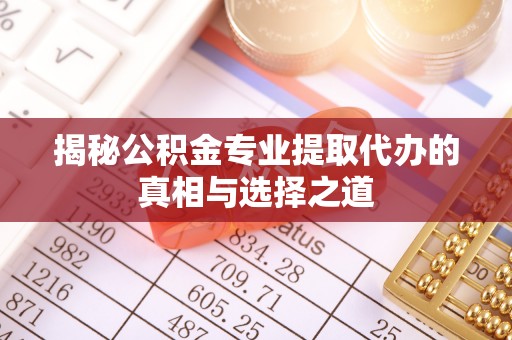 乌海揭秘公积金专业提取代办的真相与选择之道