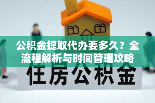 乌海公积金提取代办要多久？全流程解析与时间管理攻略