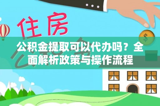 乌海公积金提取可以代办吗？全面解析政策与操作流程