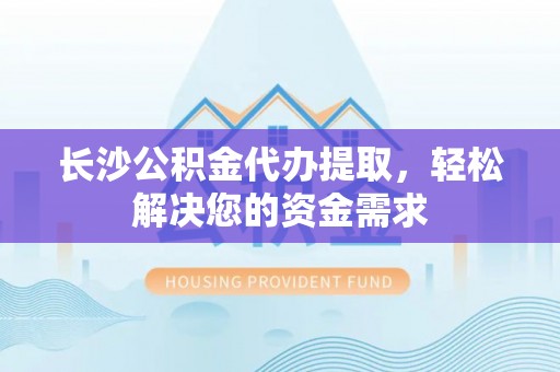 乌海长沙公积金代办提取，轻松解决您的资金需求