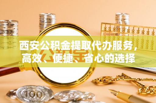 乌海西安公积金提取代办服务，高效、便捷、省心的选择