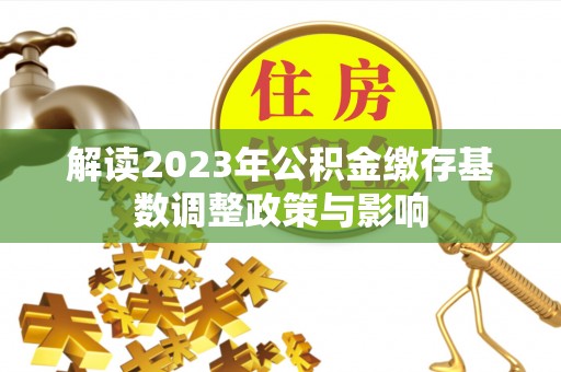 乌海解读2023年公积金缴存基数调整政策与影响