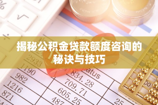 乌海揭秘公积金贷款额度咨询的秘诀与技巧