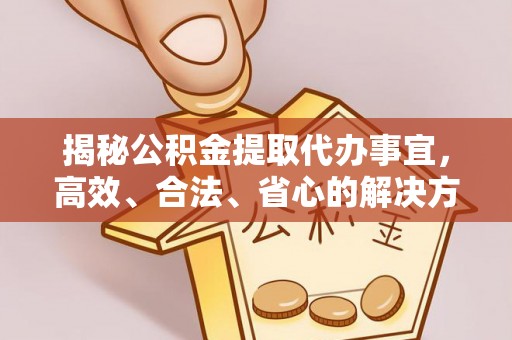 乌海揭秘公积金提取代办事宜，高效、合法、省心的解决方案