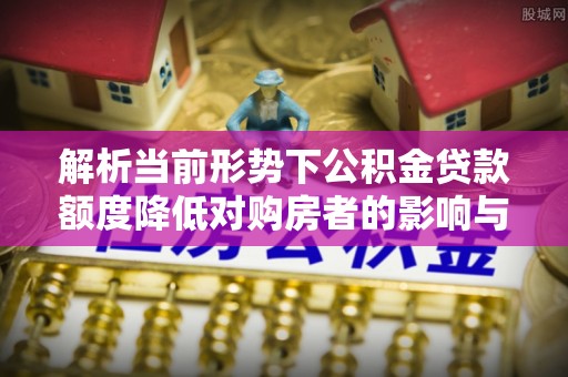 乌海解析当前形势下公积金贷款额度降低对购房者的影响与应对策略
