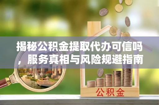 乌海揭秘公积金提取代办可信吗，服务真相与风险规避指南
