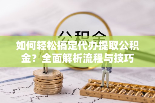 乌海如何轻松搞定代办提取公积金？全面解析流程与技巧