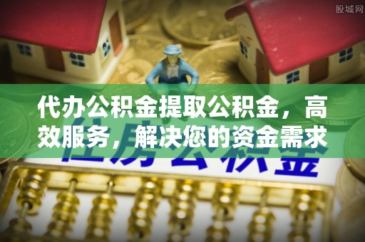 乌海代办公积金提取公积金，高效服务，解决您的资金需求
