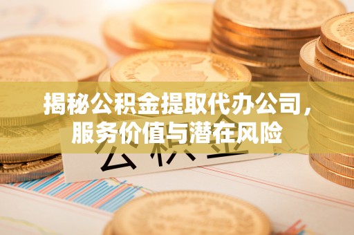 乌海揭秘公积金提取代办公司，服务价值与潜在风险