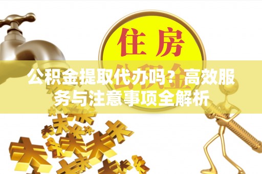 乌海公积金提取代办吗？高效服务与注意事项全解析