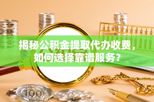 乌海揭秘公积金提取代办收费，如何选择靠谱服务？