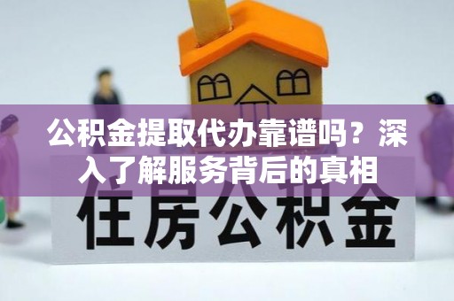 乌海公积金提取代办靠谱吗？深入了解服务背后的真相