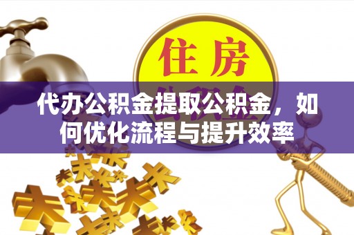 乌海代办公积金提取公积金，如何优化流程与提升效率