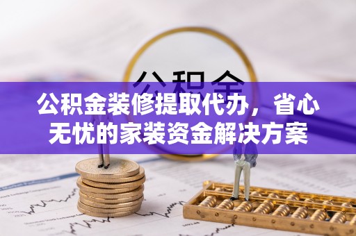 乌海公积金装修提取代办，省心无忧的家装资金解决方案